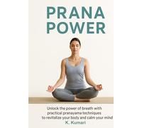 Prana Power: Unlock the Power of Breath with Practical Pranayama Techniques to Revitalize Your Body and Calm Your Mind