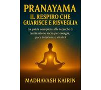 Pranayama: Il Respiro che Guarisce e Risveglia: La guida completa alle tecniche di respirazione sacra per energia, pace interiore e vitalità