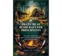 Pratiche Di Bushcraft Per Principianti: Una Guida Completa Alla Sopravvivenza E All'autosufficienza Nella Natura Selvaggia