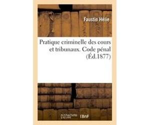 Pratique criminelle des cours et tribunaux. Code pénal Faustin Hélie (Auteur)
