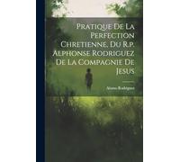 Pratique De La Perfection Chretienne, Du R.p. Alphonse Rodriguez De La Compagnie De Jesus