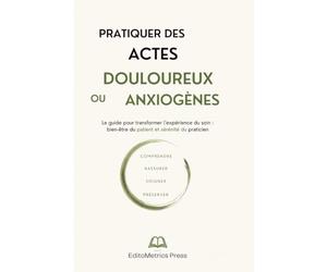Pratiquer des actes douloureux ou anxiogènes: Le guide pour transformer l'expérience du soin : bien-être du patient et sérénité du praticien