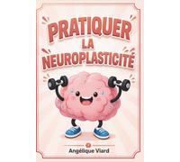 Pratiquer la neuroplasticité: Le guide 100% pratique du cerveau