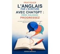 Pratiquer l'anglais par l'écriture avec ChatGPT : Créez, dialoguez, progressez: Un guide pratique pour adultes francophones débutants et intermédiaires