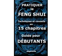Pratiquer le feng shui, techniques et conseils en 15 chapitres, guide pour débutant: harmoniser sa maison énergétiquement, paix intérieure