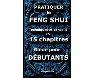 Pratiquer le feng shui, techniques et conseils en 15 chapitres, guide pour débutant: harmoniser sa maison énergétiquement, paix intérieure