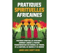 Pratiques Spirituelles Africaines: Comment débloquer le pouvoir transformateur des Orishas, Yoruba, Santeria, Voodoo et Hoodoo pour la croissance spirituelle et la guérison intérieure