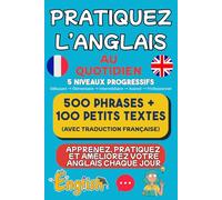 Pratiquez l’anglais au quotidien: Apprenez, pratiquez et améliorez votre anglais facilement 500 phrases utiles + 100 textes courts avec traduction française
