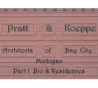 Pratt & Koeppe: Architects Of Bay City, Michigan: Part 1 Biography & Residences: The Life & Works Of Leverett Anson Pratt