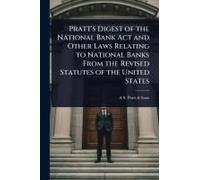 Pratt's Digest Of The National Bank Act And Other Laws Relating To National Banks From The Revised Statutes Of The United States