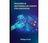 PRAXISBUCH MASCHINELLES LERNEN FÜR EINSTEIGER: Python, Scikit-Learn und TensorFlow beherrschen und leistungsstarke KI-Modelle entwickeln
