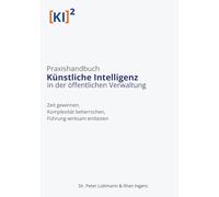 Praxishandbuch: Künstliche Intelligenz in der öffentlichen Verwaltung: Zeit gewinnen, Komplexität beherrschen, Führung wirksam entlasten