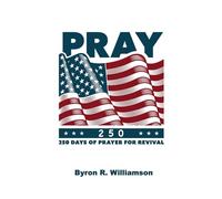 Pray 250: 250 Days of Prayer for Revival Leading to the 250th Anniversary of the Founding of Our Nation