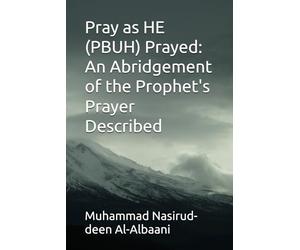 Pray as HE (PBUH) Prayed: An Abridgement of the Prophet's Prayer Described