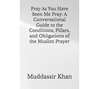 Pray As You Have Seen Me Pray: A Conversational Guide to the Conditions, Pillars, and Obligations of the Muslim Prayer