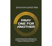 PRAY ONE FOR AMOTHER: Understanding Historical Background, Dynamics, Principles, and Practice, and Benefits of Intercessory Prayer