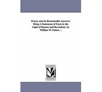 Prayer And Its Remarkable Answers: Being A Statement Of Facts In The Light Of Reason And Revelation. By William W. Patton ...