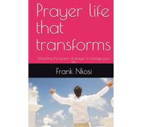 Prayer life that transforms: Unlocking the power of prayer to change your life