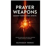 Prayer Weapons Against Tormenting Spirits: Defend Your Mind And Soul Through Fierce Spiritual Warfare
