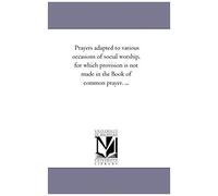Prayers Adapted To Various Occasions Of Social Worship, For Which Provision Is Not Made In The Book Of Common Prayer. ...