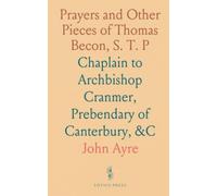 Prayers and Other Pieces of Thomas Becon, S. T. P: Chaplain to Archbishop Cranmer, Prebendary of Canterbury, &C
