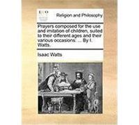 Prayers Composed for the Use and Imitation of Children, Suited to Their Different Ages and Their Various Occasions: By I. Watts. Watts, Isaac (Auteur)