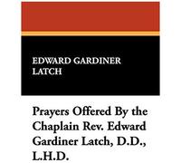 Prayers Offered By The Chaplain Rev. Edward Gardiner Latch, D.D., L.H.D.