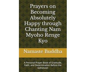 Prayers on Becoming Absolutely Happy through Chanting Nam Myoho Renge Kyo: A Personal Prayer Book of Gratitude, Faith, and Determination Before the Gohonzon