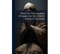 Prayers, Psalms And Hymns For The Use Of Jewish Children