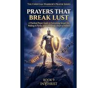 Prayers That Break Lust. A Practical Prayer Guide to Overcoming Sexual Sin, Walking in Purity, and Cultivating a Heart of Holiness