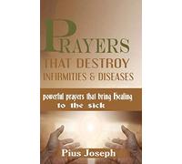 Prayers that Destroy Infirmities & Diseases: Powerful Prayers that bring Healing to the Sick