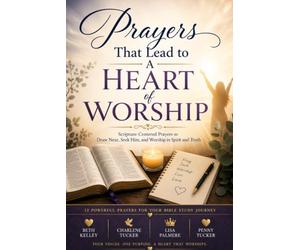 Prayers That Lead to A Heart of Worship: Scripture Centered Prayers to Draw Near, Seek Him, and Worship in Spirit and Truth