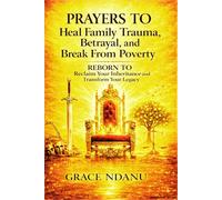 PRAYERS To Heal Family Trauma, Betrayal, and Break From Poverty: REBORN To Reclaim Your Inheritance and Transform Your Legacy