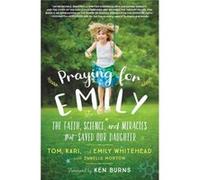 Praying for Emily The Faith Science and Miracles That Saved Our Daughter by Tom Whitehead & Kari Whitehead & Emily Whitehead & With Danelle Morton & Fore Tom Whitehead Kari Whitehead Emily Whitehead W