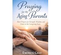 Praying for My Aging Parents: Short Prayers for Strength, Wisdom, and Grace in the Caregiving Years