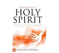 Praying in the Holy Spirit: Secrets to Igniting and Sustaining a Lifestyle of Effective Prayer