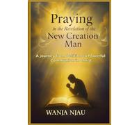 Praying In the Revelation of the New Creation Man: A Journey from Petition to Powerful Communion in Christ