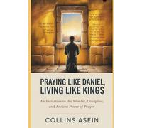 Praying Like Daniel, Living Like Kings: An Invitation to the Wonder, Discipline, and Ancient Power of Prayer
