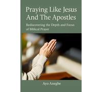 PRAYING LIKE JESUS AND THE APOSTLES: Rediscovering the Depth and Focus of Biblical Prayer