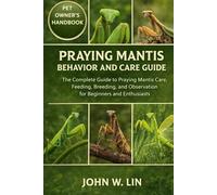 PRAYING MANTIS BEHAVIOR AND CARE GUIDE: The Complete Guide to Praying Mantis Care, Feeding, Breeding, and Observation for Beginners and Enthusiasts.
