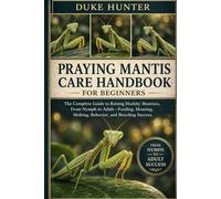 PRAYING MANTIS CARE HANDBOOK: The Complete Guide to Raising Healthy Mantises, From Nymph to Adult-Feeding, Housing, Molting, Behavior, and Breeding Success.