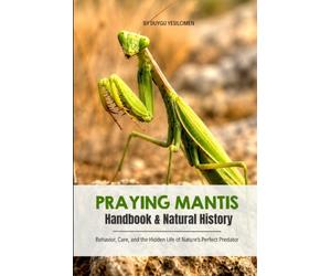 Praying Mantis Natural History & Handbook: Natural History, Behavior, Care, Hunting Secrets, and the Hidden Life of Nature's Perfect Predator