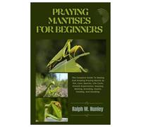 Praying Mantises for Beginners: The Complete Guide To Raising And Keeping Praying Mantis As Pet, Care, Species, Life Cycle, Growth Expectation, Housing, Molting, Breeding, Health, Feeding And Handling