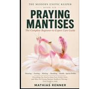 PRAYING MANTISES: The Complete Beginner-to-Expert Care Guide: Housing, Feeding, Molting, Handling, Health, and Species-by-Species Profiles for Orchid, Ghost, and Other Pet Praying Mantises