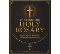 Praying the Holy Rosary: Prayers, Mysteries, Meditations, and Devotions for Everyday Faith