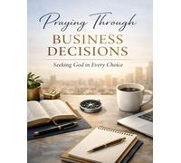 Praying Through Business Decisions: Seeking God in Every Choice
