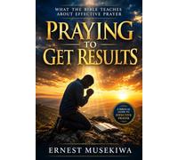 Praying to Get Results: What the Bible Teaches About Effective Prayer