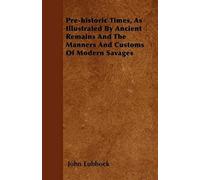 Pre-Historic Times, As Illustrated By Ancient Remains And The Manners And Customs Of Modern Savages