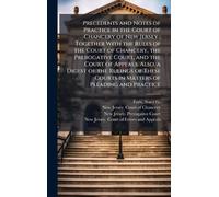 Precedents and Notes of Practice in the Court of Chancery of New Jersey; Together With the Rules of the Court of Chancery, the Prerogative Court, and ... Courts in Matters of Pleading and Practice