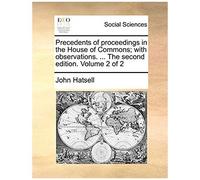 Precedents Of Proceedings In The House Of Commons; With Observations. ... The Second Edition. Volume 2 Of 2